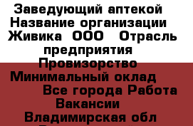 Заведующий аптекой › Название организации ­ Живика, ООО › Отрасль предприятия ­ Провизорство › Минимальный оклад ­ 35 000 - Все города Работа » Вакансии   . Владимирская обл.,Вязниковский р-н